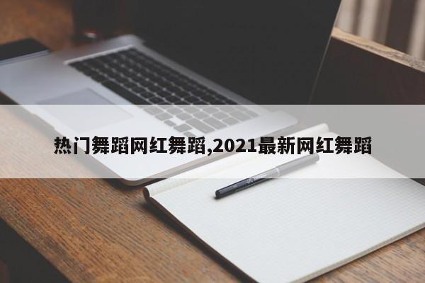 热门舞蹈网红舞蹈,2021最新网红舞蹈