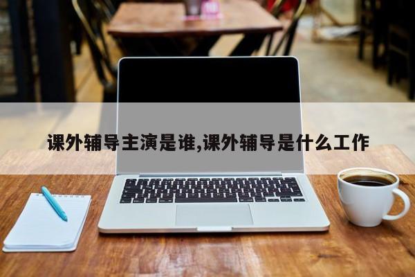 课外辅导主演是谁,课外辅导是什么工作