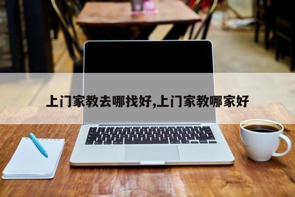 上门家教去哪找好,上门家教哪家好
