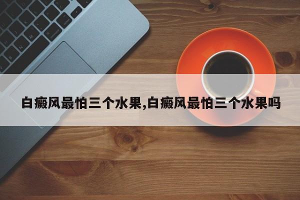 白癜风最怕三个水果,白癜风最怕三个水果吗
