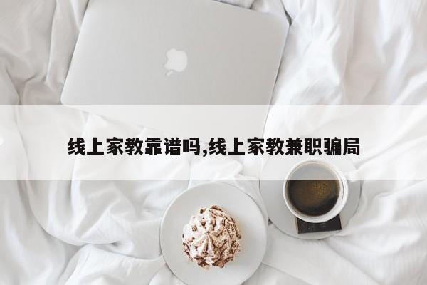 线上家教靠谱吗,线上家教兼职骗局
