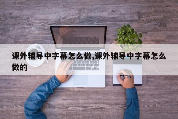 课外辅导中字幕怎么做,课外辅导中字幕怎么做的