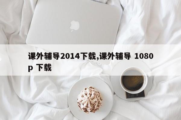 课外辅导2014下载,课外辅导 1080p 下载