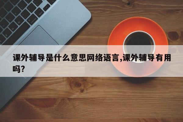 课外辅导是什么意思网络语言,课外辅导有用吗?